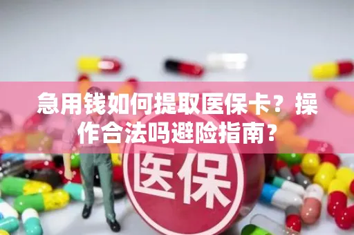 急用钱如何提取医保卡？操作合法吗避险指南？